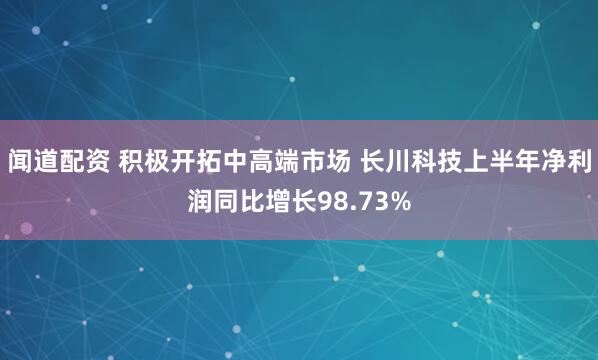 闻道配资 积极开拓中高端市场 长川科技上半年净利润同比增长98.73%