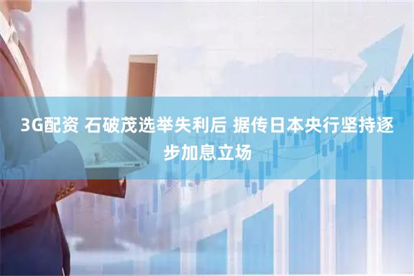 3G配资 石破茂选举失利后 据传日本央行坚持逐步加息立场
