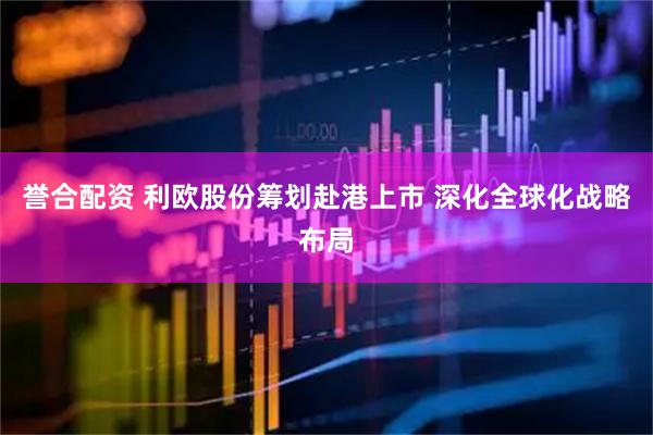 誉合配资 利欧股份筹划赴港上市 深化全球化战略布局