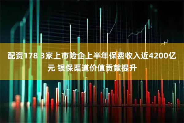 配资178 3家上市险企上半年保费收入近4200亿元 银保渠道价值贡献提升