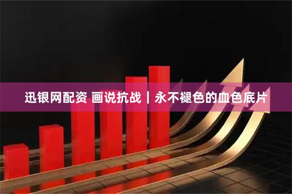 迅银网配资 画说抗战｜永不褪色的血色底片