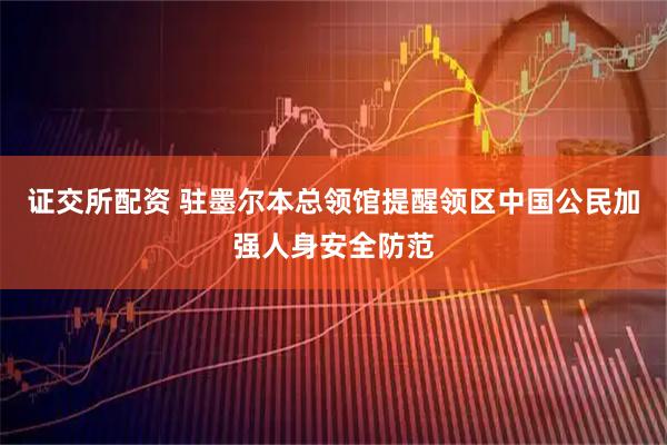 证交所配资 驻墨尔本总领馆提醒领区中国公民加强人身安全防范