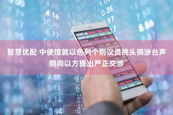智慧优配 中使馆就以色列个别议员挑头搞涉台声明向以方提出严正交涉