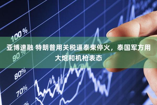 亚博速融 特朗普用关税逼泰柬停火，泰国军方用大炮和机枪表态