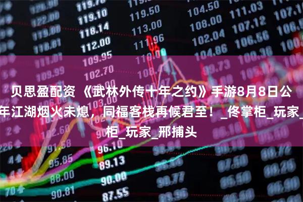 贝思盈配资 《武林外传十年之约》手游8月8日公测：十年江湖烟火未熄，同福客栈再候君至！_佟掌柜_玩家_邢捕头