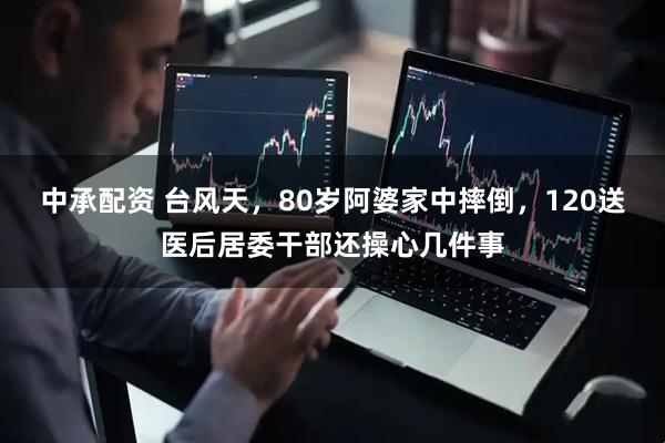 中承配资 台风天，80岁阿婆家中摔倒，120送医后居委干部还操心几件事