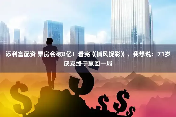 添利富配资 票房会破8亿！看完《捕风捉影》，我想说：71岁成龙终于赢回一局