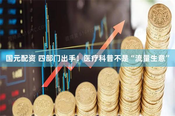 国元配资 四部门出手！医疗科普不是“流量生意”
