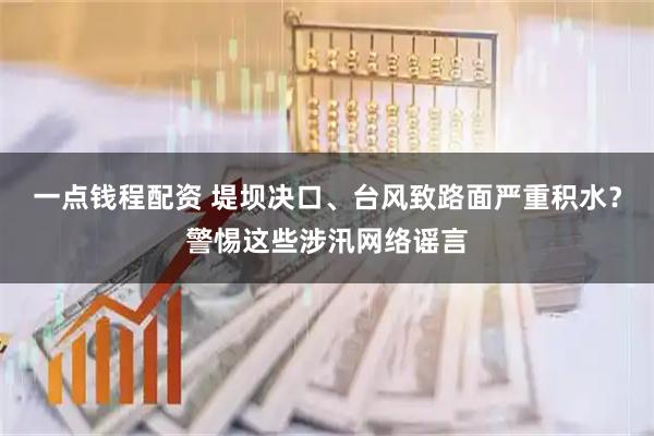 一点钱程配资 堤坝决口、台风致路面严重积水？警惕这些涉汛网络谣言