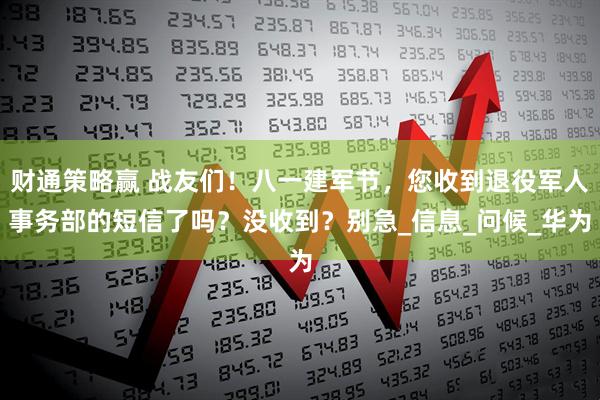 财通策略赢 战友们！八一建军节，您收到退役军人事务部的短信了吗？没收到？别急_信息_问候_华为