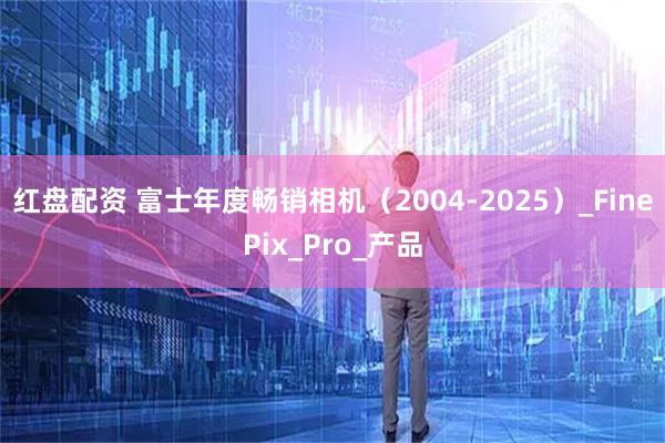 红盘配资 富士年度畅销相机（2004-2025）_FinePix_Pro_产品