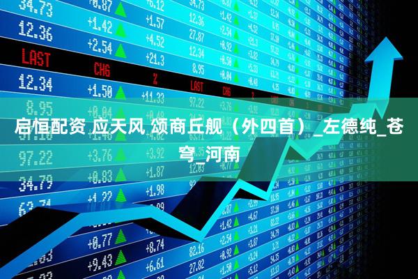 启恒配资 应天风 颂商丘舰（外四首）_左德纯_苍穹_河南