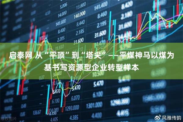 启泰网 从“平顶”到“塔尖”——平煤神马以煤为基书写资源型企业转型样本
