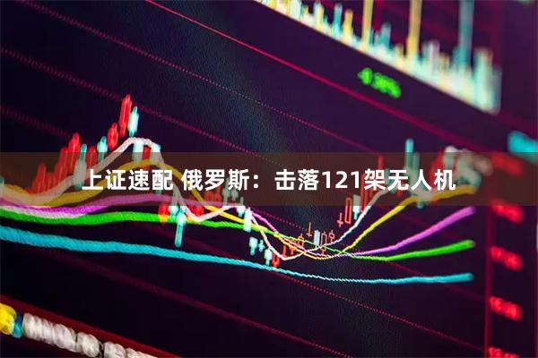 上证速配 俄罗斯：击落121架无人机