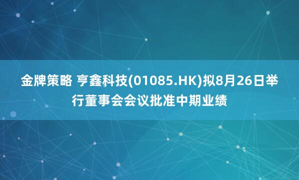 金牌策略 亨鑫科技(01085.HK)拟8月26日举行董事会会议批准中期业绩