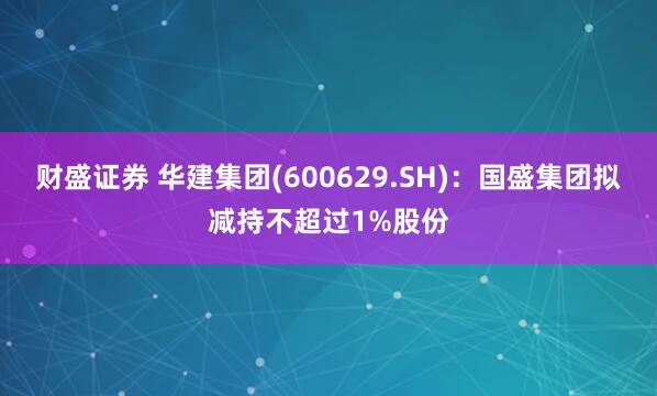 财盛证券 华建集团(600629.SH)：国盛集团拟减持不超过1%股份