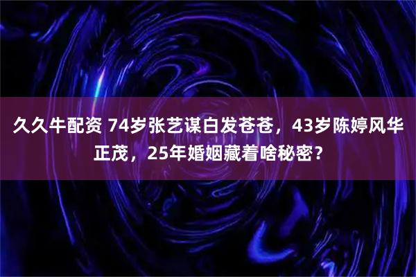 久久牛配资 74岁张艺谋白发苍苍，43岁陈婷风华正茂，25年婚姻藏着啥秘密？
