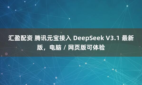 汇盈配资 腾讯元宝接入 DeepSeek V3.1 最新版，电脑 / 网页版可体验