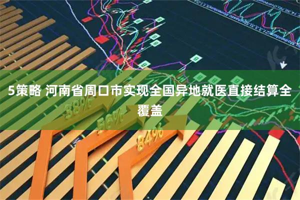 5策略 河南省周口市实现全国异地就医直接结算全覆盖