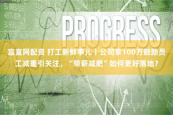 富宣网配资 打工新鲜事儿丨公司拿100万鼓励员工减重引关注，“带薪减肥”如何更好落地？