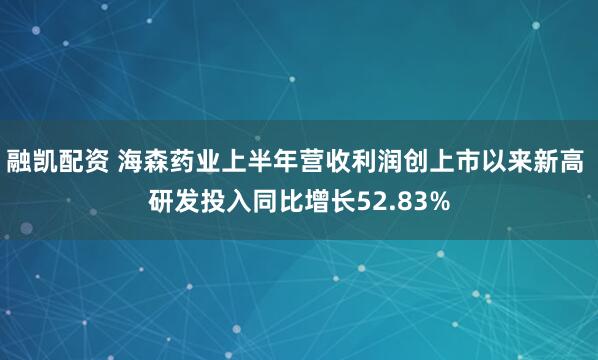 融凯配资 海森药业上半年营收利润创上市以来新高 研发投入同比增长52.83%
