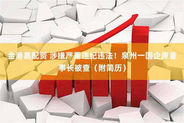 金港嘉配资 涉嫌严重违纪违法！泉州一国企原董事长被查（附简历）