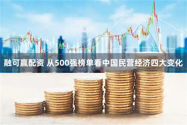 融可赢配资 从500强榜单看中国民营经济四大变化