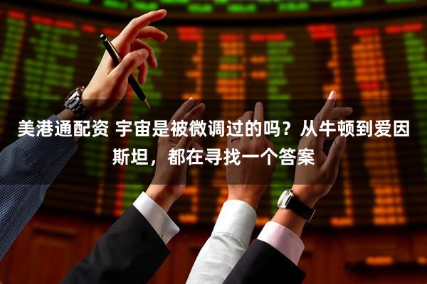 美港通配资 宇宙是被微调过的吗？从牛顿到爱因斯坦，都在寻找一个答案