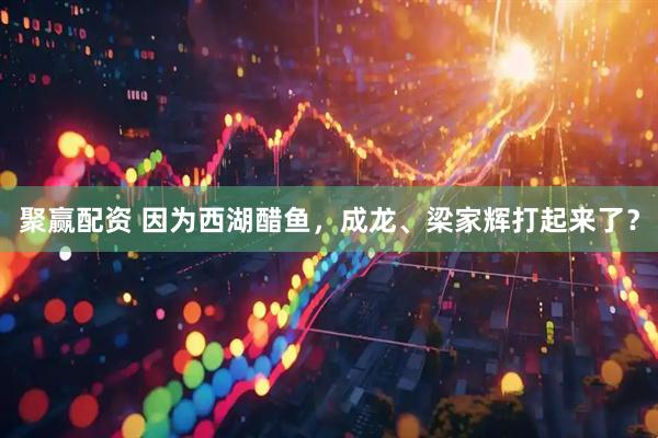 聚赢配资 因为西湖醋鱼，成龙、梁家辉打起来了？