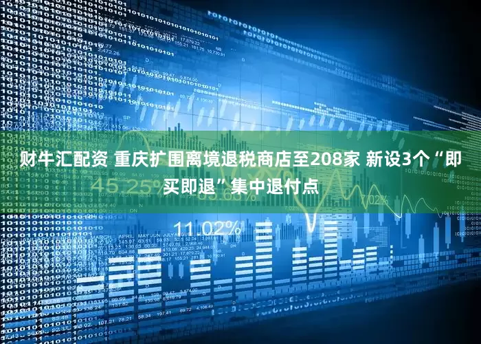 财牛汇配资 重庆扩围离境退税商店至208家 新设3个“即买即退”集中退付点