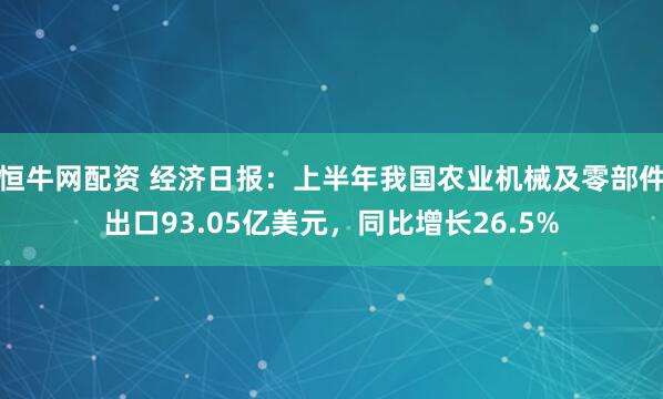 恒牛网配资 经济日报：上半年我国农业机械及零部件出口93.05亿美元，同比增长26.5%