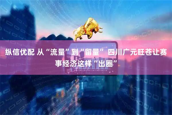 纵信优配 从“流量”到“留量” 四川广元旺苍让赛事经济这样“出圈”