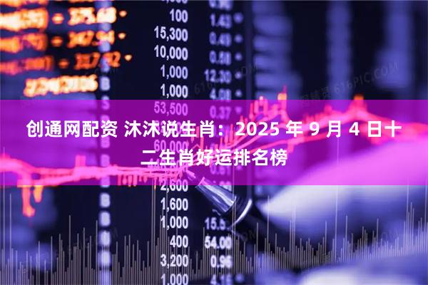 创通网配资 沐沐说生肖：2025 年 9 月 4 日十二生肖好运排名榜