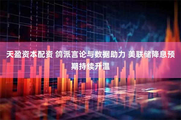 天盈资本配资 鸽派言论与数据助力 美联储降息预期持续升温
