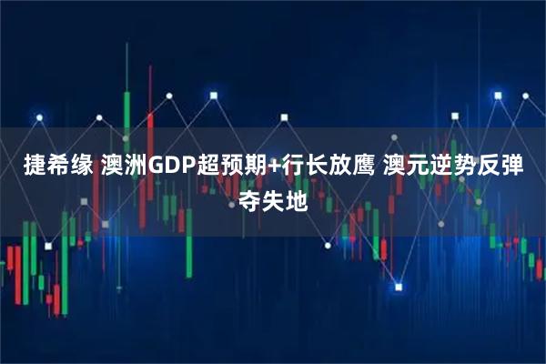 捷希缘 澳洲GDP超预期+行长放鹰 澳元逆势反弹夺失地