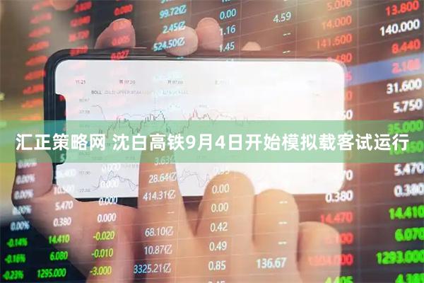 汇正策略网 沈白高铁9月4日开始模拟载客试运行