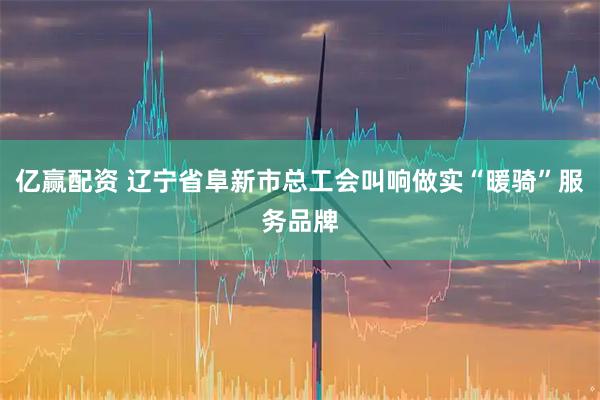 亿赢配资 辽宁省阜新市总工会叫响做实“暖骑”服务品牌