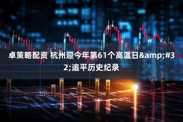 卓策略配资 杭州迎今年第61个高温日 追平历史纪录