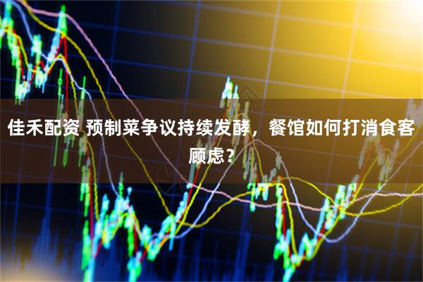 佳禾配资 预制菜争议持续发酵，餐馆如何打消食客顾虑？