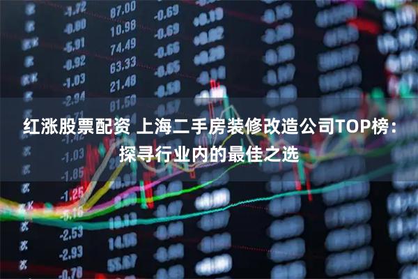 红涨股票配资 上海二手房装修改造公司TOP榜：探寻行业内的最佳之选