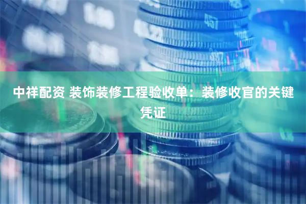 中祥配资 装饰装修工程验收单：装修收官的关键凭证
