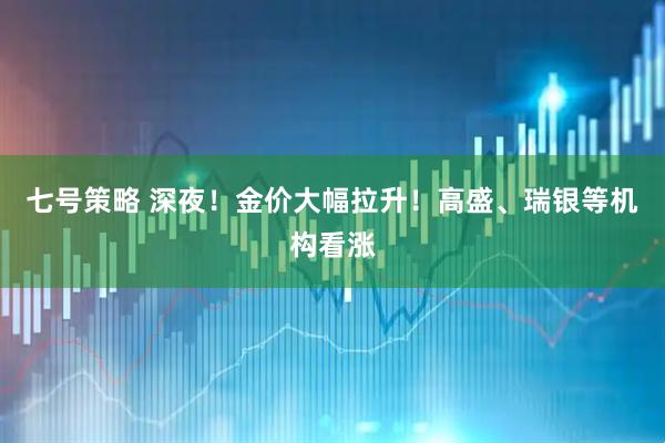 七号策略 深夜！金价大幅拉升！高盛、瑞银等机构看涨