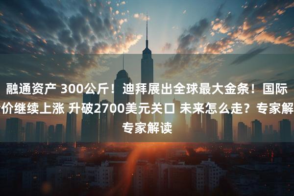 融通资产 300公斤！迪拜展出全球最大金条！国际金价继续上涨 升破2700美元关口 未来怎么走？专家解读
