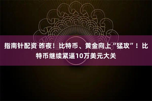 指南针配资 昨夜！比特币、黄金向上“猛攻”！比特币继续紧逼10万美元大关