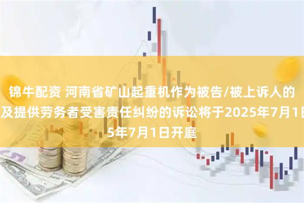 锦牛配资 河南省矿山起重机作为被告/被上诉人的1起涉及提供劳务者受害责任纠纷的诉讼将于2025年7月1日开庭