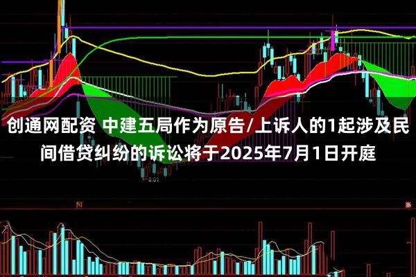 创通网配资 中建五局作为原告/上诉人的1起涉及民间借贷纠纷的诉讼将于2025年7月1日开庭
