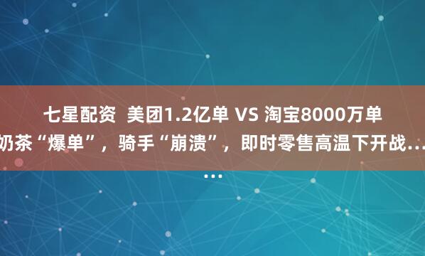 七星配资  美团1.2亿单 VS 淘宝8000万单！奶茶“爆单”，骑手“崩溃”，即时零售高温下开战……