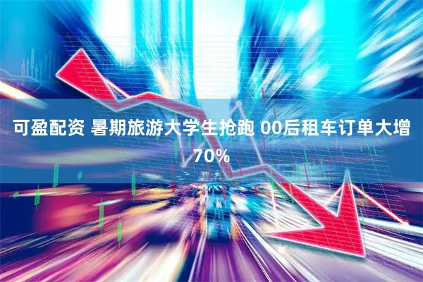 可盈配资 暑期旅游大学生抢跑 00后租车订单大增70%