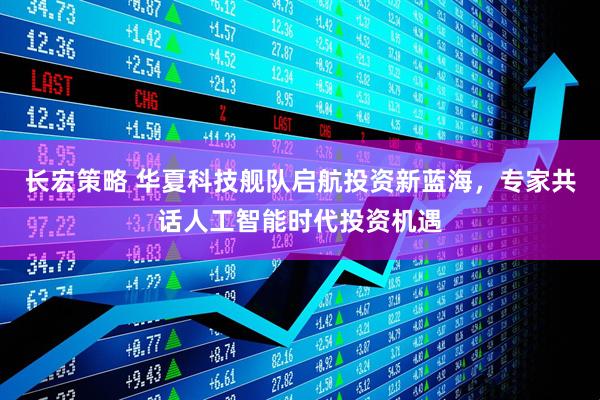 长宏策略 华夏科技舰队启航投资新蓝海,专家共话人工智能时代投资机遇
