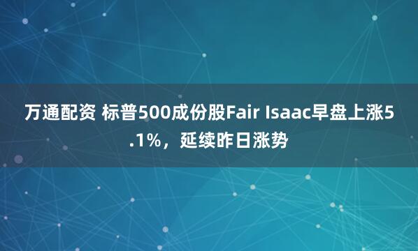 万通配资 标普500成份股Fair Isaac早盘上涨5.1%,延续昨日涨势